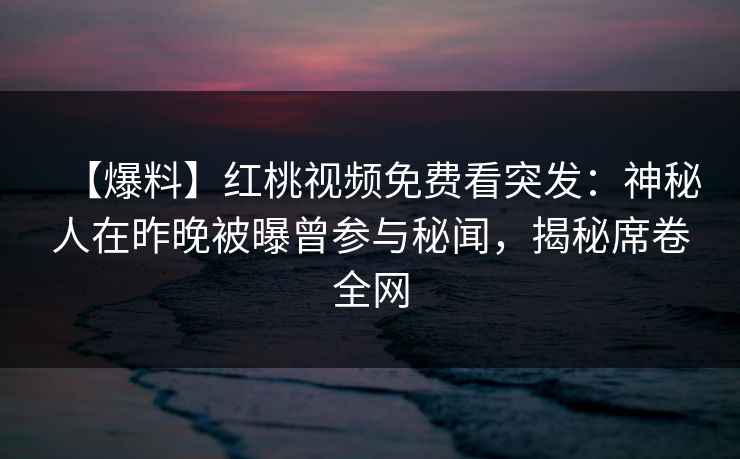 【爆料】红桃视频免费看突发：神秘人在昨晚被曝曾参与秘闻，揭秘席卷全网
