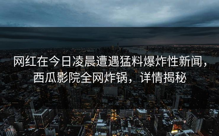 网红在今日凌晨遭遇猛料爆炸性新闻，西瓜影院全网炸锅，详情揭秘