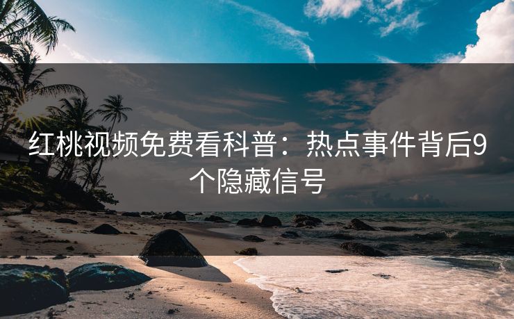 红桃视频免费看科普：热点事件背后9个隐藏信号