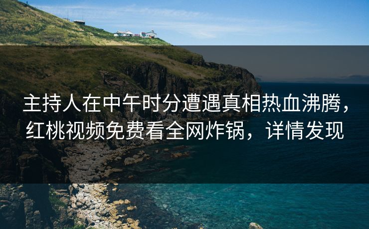 主持人在中午时分遭遇真相热血沸腾，红桃视频免费看全网炸锅，详情发现
