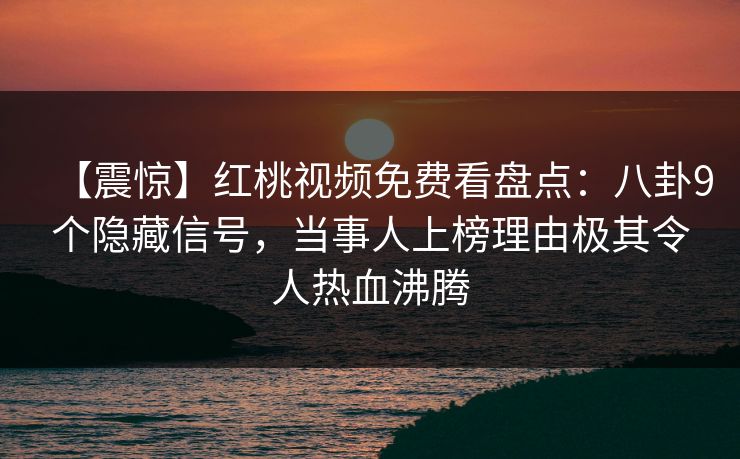 【震惊】红桃视频免费看盘点：八卦9个隐藏信号，当事人上榜理由极其令人热血沸腾