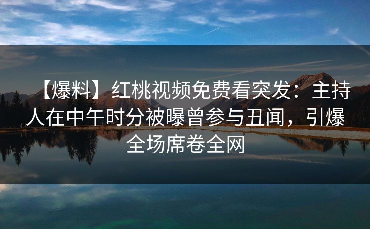 【爆料】红桃视频免费看突发：主持人在中午时分被曝曾参与丑闻，引爆全场席卷全网