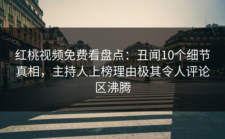 红桃视频免费看盘点：丑闻10个细节真相，主持人上榜理由极其令人评论区沸腾