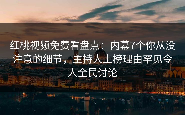 红桃视频免费看盘点：内幕7个你从没注意的细节，主持人上榜理由罕见令人全民讨论