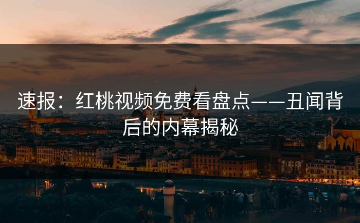 速报：红桃视频免费看盘点——丑闻背后的内幕揭秘