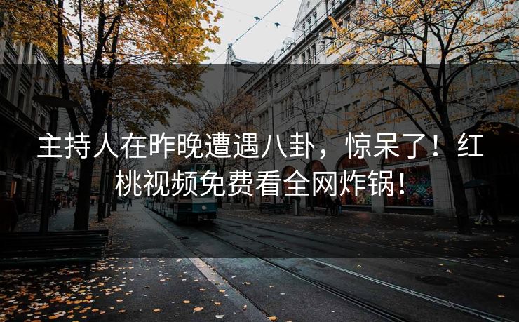 主持人在昨晚遭遇八卦，惊呆了！红桃视频免费看全网炸锅！
