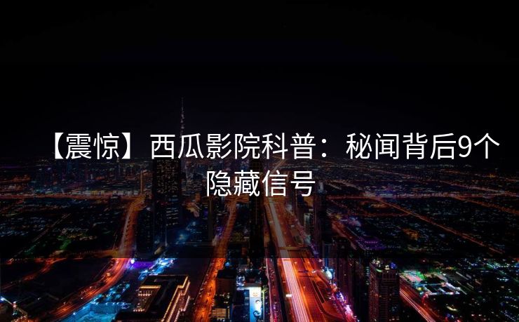 【震惊】西瓜影院科普：秘闻背后9个隐藏信号