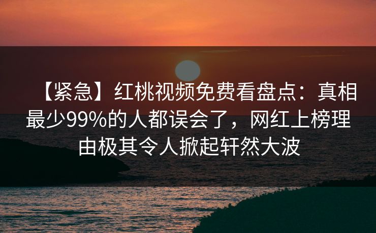 【紧急】红桃视频免费看盘点：真相最少99%的人都误会了，网红上榜理由极其令人掀起轩然大波