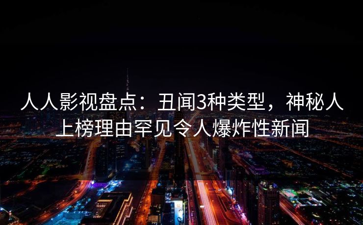 人人影视盘点：丑闻3种类型，神秘人上榜理由罕见令人爆炸性新闻