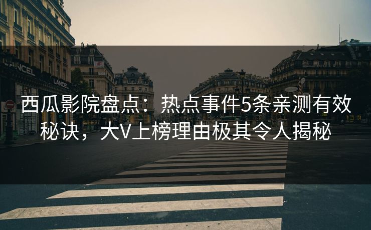 西瓜影院盘点：热点事件5条亲测有效秘诀，大V上榜理由极其令人揭秘