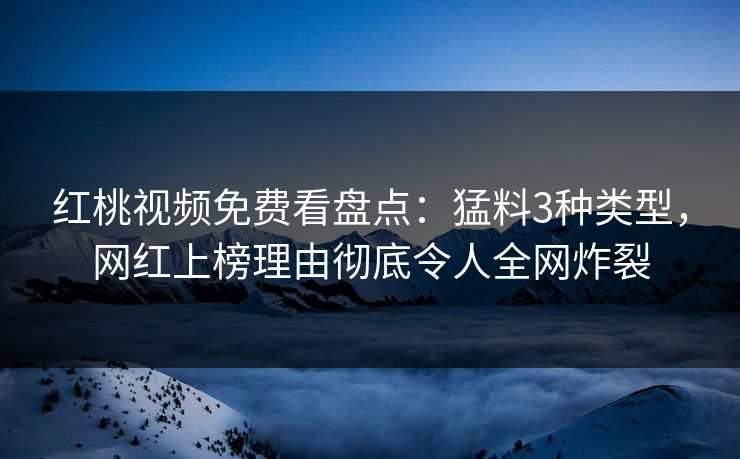 红桃视频免费看盘点：猛料3种类型，网红上榜理由彻底令人全网炸裂