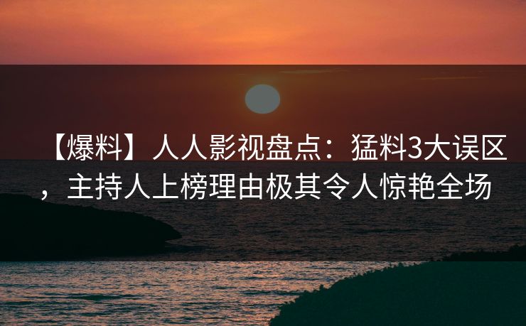 【爆料】人人影视盘点：猛料3大误区，主持人上榜理由极其令人惊艳全场