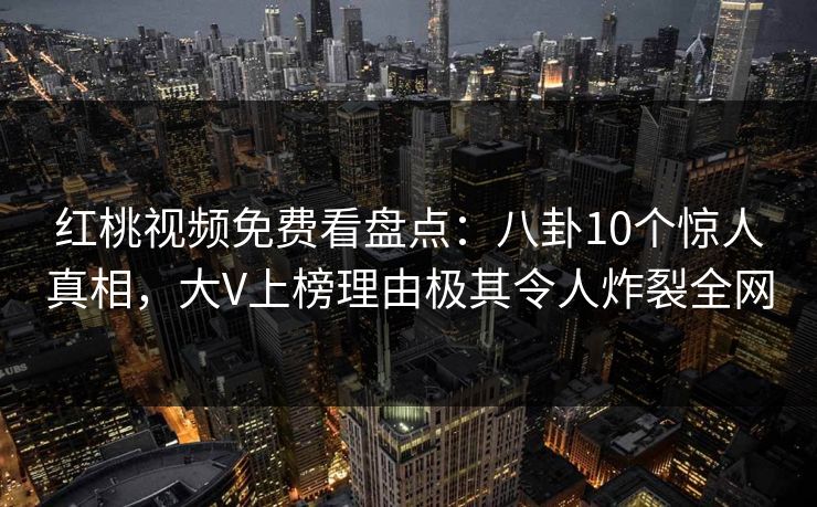红桃视频免费看盘点：八卦10个惊人真相，大V上榜理由极其令人炸裂全网