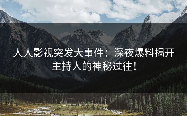 人人影视突发大事件：深夜爆料揭开主持人的神秘过往！