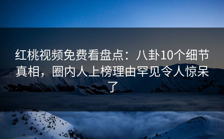 红桃视频免费看盘点：八卦10个细节真相，圈内人上榜理由罕见令人惊呆了