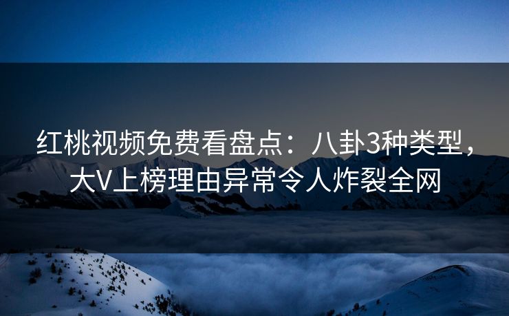 红桃视频免费看盘点：八卦3种类型，大V上榜理由异常令人炸裂全网