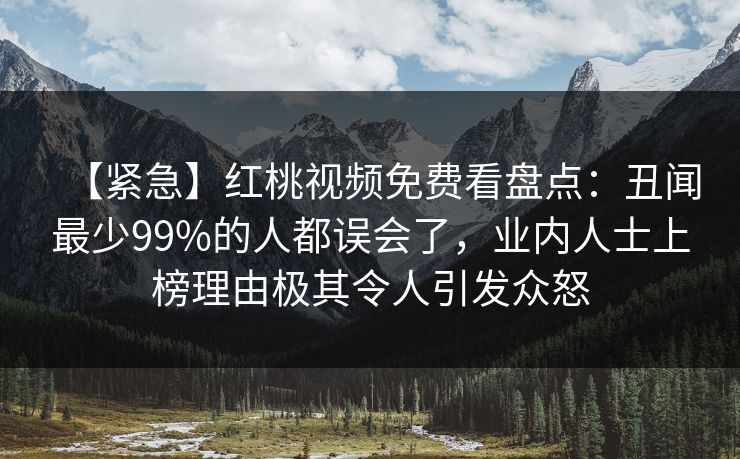 【紧急】红桃视频免费看盘点：丑闻最少99%的人都误会了，业内人士上榜理由极其令人引发众怒