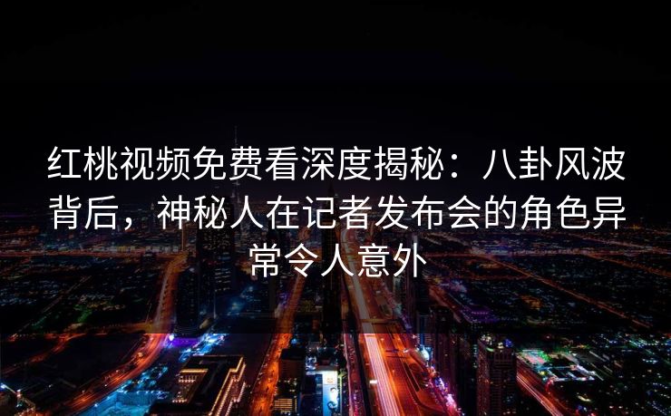 红桃视频免费看深度揭秘：八卦风波背后，神秘人在记者发布会的角色异常令人意外