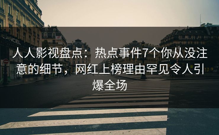 人人影视盘点：热点事件7个你从没注意的细节，网红上榜理由罕见令人引爆全场