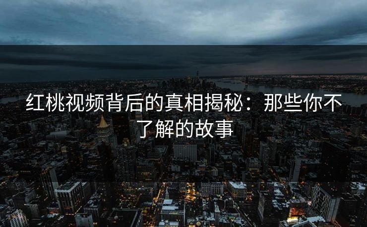 红桃视频背后的真相揭秘：那些你不了解的故事
