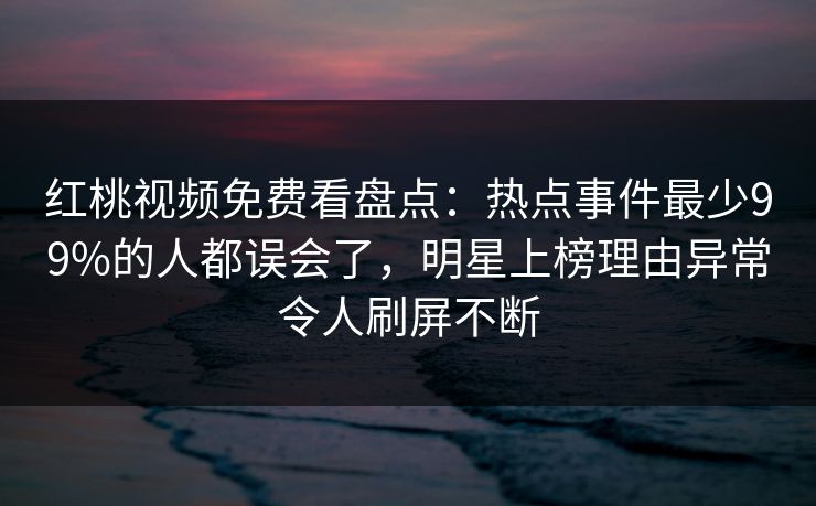 红桃视频免费看盘点：热点事件最少99%的人都误会了，明星上榜理由异常令人刷屏不断