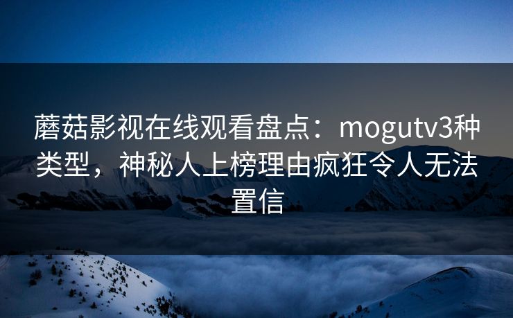 蘑菇影视在线观看盘点：mogutv3种类型，神秘人上榜理由疯狂令人无法置信