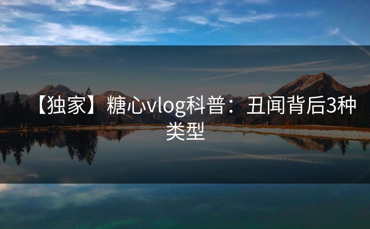 【独家】糖心vlog科普：丑闻背后3种类型