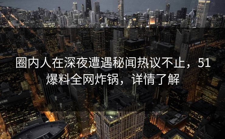 圈内人在深夜遭遇秘闻热议不止，51爆料全网炸锅，详情了解