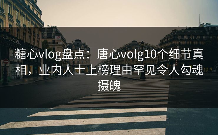 糖心vlog盘点：唐心volg10个细节真相，业内人士上榜理由罕见令人勾魂摄魄