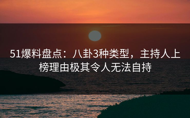51爆料盘点：八卦3种类型，主持人上榜理由极其令人无法自持