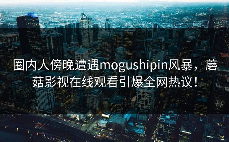 圈内人傍晚遭遇mogushipin风暴,蘑菇影视在线观看引爆全网热议! 圈内人傍晚遭遇mogushipin风暴,蘑菇影视在线观看引爆全网热议!