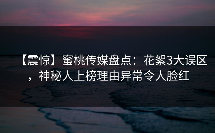 【震惊】蜜桃传媒盘点：花絮3大误区，神秘人上榜理由异常令人脸红