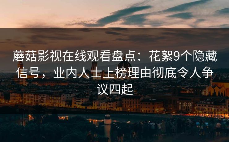 蘑菇影视在线观看盘点:花絮9个隐藏信号,业内人士上榜理由彻底令人争议四起 蘑菇影视在线观看盘点:花絮9个隐藏信号,业内人士上榜理由彻底令人争议四起