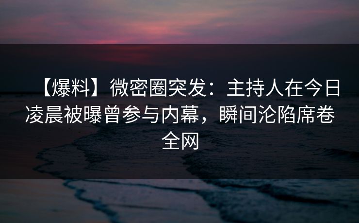 【爆料】微密圈突发：主持人在今日凌晨被曝曾参与内幕，瞬间沦陷席卷全网
