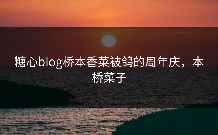 糖心blog桥本香菜被鸽的周年庆,本桥菜子 糖心blog桥本香菜被鸽的周年庆,本桥菜子