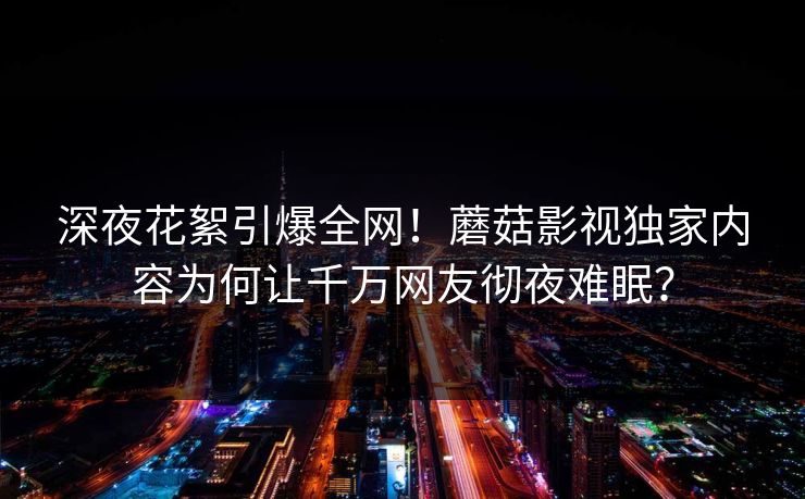 深夜花絮引爆全网！蘑菇影视独家内容为何让千万网友彻夜难眠？
