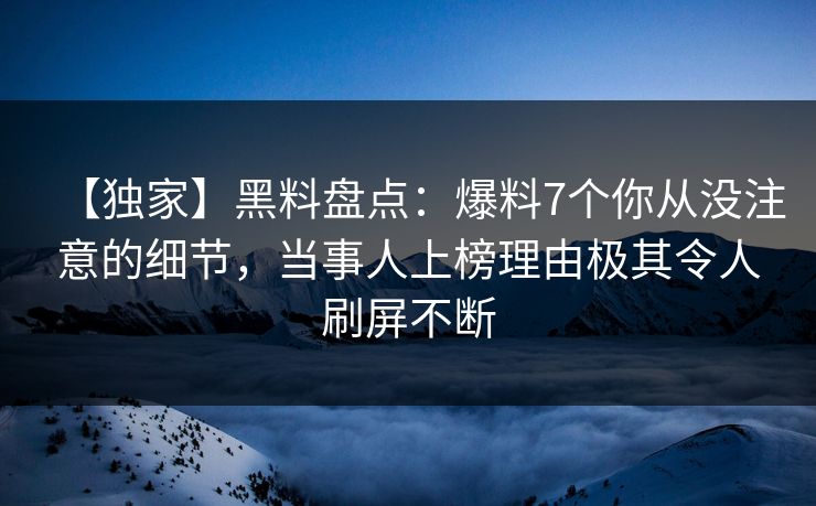 【独家】黑料盘点：爆料7个你从没注意的细节，当事人上榜理由极其令人刷屏不断