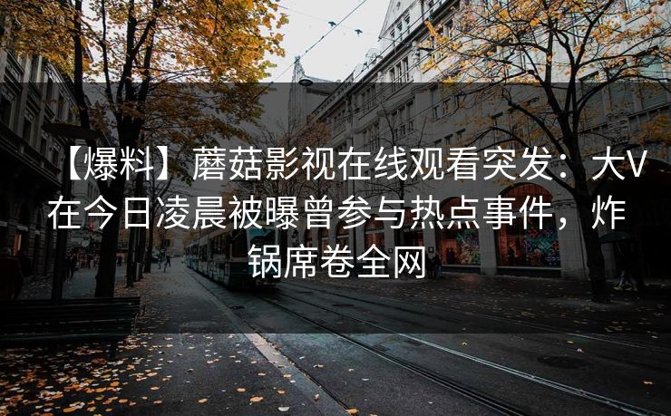 【爆料】蘑菇影视在线观看突发：大V在今日凌晨被曝曾参与热点事件，炸锅席卷全网