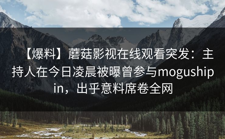 【爆料】蘑菇影视在线观看突发：主持人在今日凌晨被曝曾参与mogushipin，出乎意料席卷全网