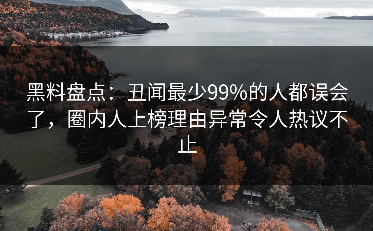 黑料盘点：丑闻最少99%的人都误会了，圈内人上榜理由异常令人热议不止
