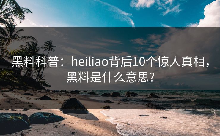 黑料科普：heiliao背后10个惊人真相，黑料是什么意思?
