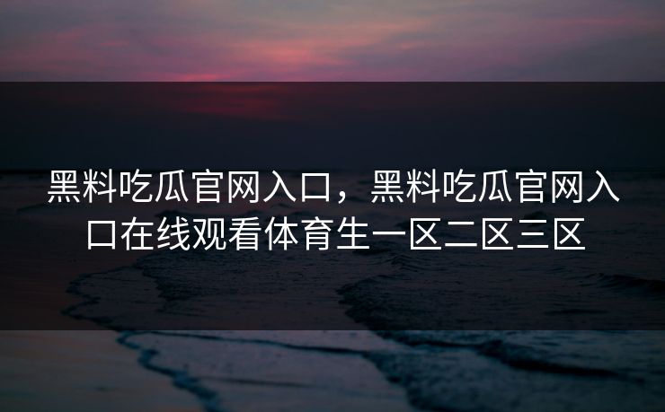 黑料吃瓜官网入口，黑料吃瓜官网入口在线观看体育生一区二区三区