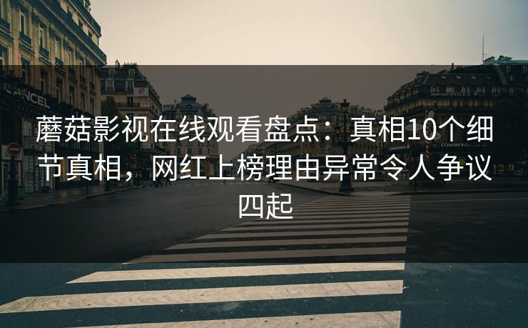 蘑菇影视在线观看盘点：真相10个细节真相，网红上榜理由异常令人争议四起