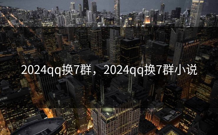 2024qq换7群，2024qq换7群小说