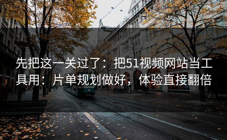 先把这一关过了：把51视频网站当工具用：片单规划做好，体验直接翻倍