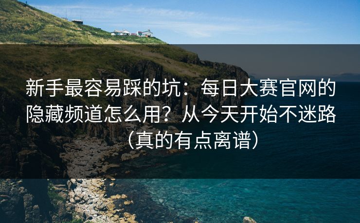 新手最容易踩的坑:每日大赛官网的隐藏频道怎么用?从今天开始不迷路(真的有点离谱) 新手最容易踩的坑:每日大赛官网的隐藏频道怎么用?从今天开始不迷路(真的有点离谱)
