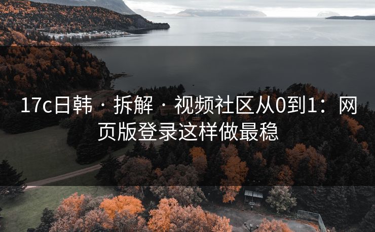 17c日韩 · 拆解 · 视频社区从0到1：网页版登录这样做最稳
