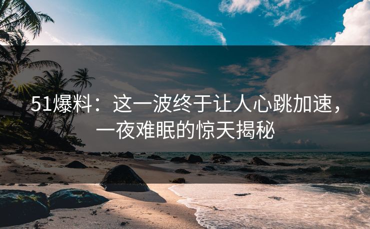 51爆料：这一波终于让人心跳加速，一夜难眠的惊天揭秘