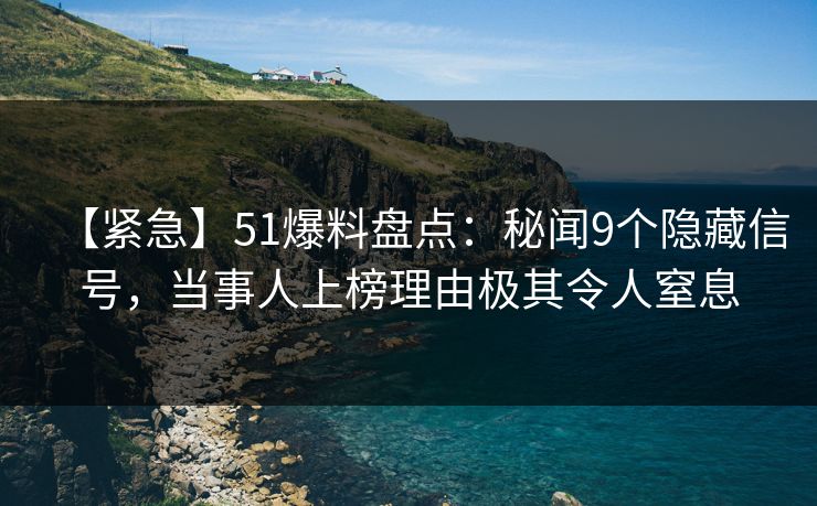 【紧急】51爆料盘点：秘闻9个隐藏信号，当事人上榜理由极其令人窒息